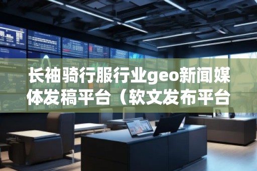 長袖騎行服行業(yè)geo新聞媒體發(fā)稿平臺（軟文發(fā)布平臺）