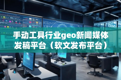 手動(dòng)工具行業(yè)geo新聞媒體發(fā)稿平臺(tái)（軟文發(fā)布平臺(tái)）