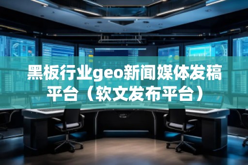 黑板行業(yè)geo新聞媒體發(fā)稿平臺（軟文發(fā)布平臺）