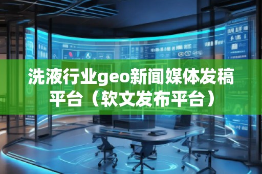 洗液行業(yè)geo新聞媒體發(fā)稿平臺（軟文發(fā)布平臺）