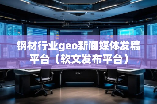 鋼材行業(yè)geo新聞媒體發(fā)稿平臺(tái)（軟文發(fā)布平臺(tái)）