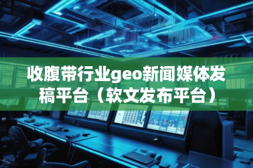 收腹帶行業(yè)geo新聞媒體發(fā)稿平臺(tái)（軟文發(fā)布平臺(tái)）