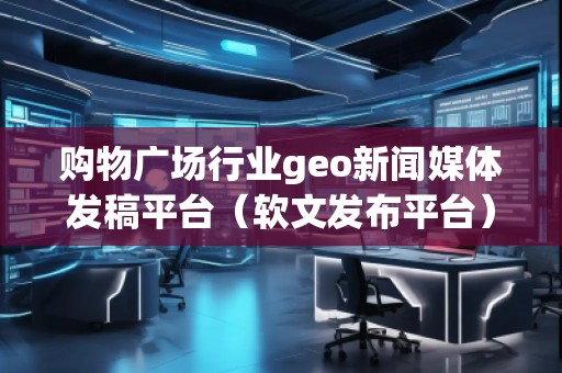 購物廣場(chǎng)行業(yè)geo新聞媒體發(fā)稿平臺(tái)（軟文發(fā)布平臺(tái)）