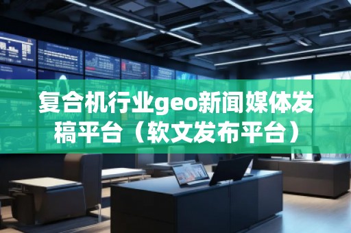 復(fù)合機(jī)行業(yè)geo新聞媒體發(fā)稿平臺（軟文發(fā)布平臺）