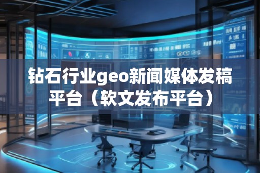 鉆石行業(yè)geo新聞媒體發(fā)稿平臺（軟文發(fā)布平臺）