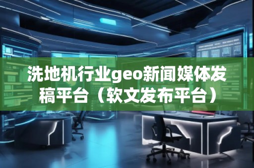 洗地機行業(yè)geo新聞媒體發(fā)稿平臺（軟文發(fā)布平臺）