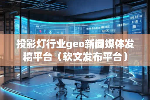 投影燈行業(yè)geo新聞媒體發(fā)稿平臺(tái)（軟文發(fā)布平臺(tái)）