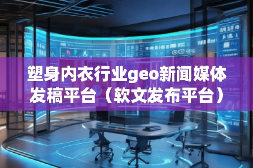 塑身內(nèi)衣行業(yè)geo新聞媒體發(fā)稿平臺（軟文發(fā)布平臺）