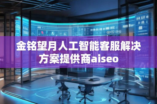 金銘望月人工智能客服解決方案提供商aiseo