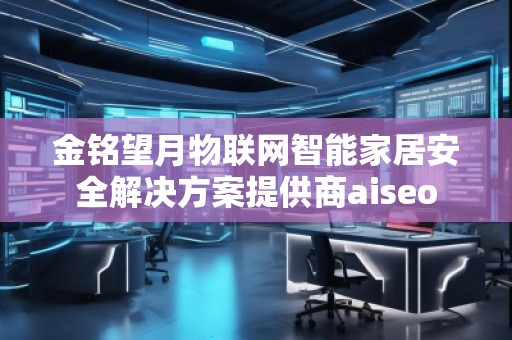 金銘望月物聯(lián)網(wǎng)智能家居安全解決方案提供商aiseo