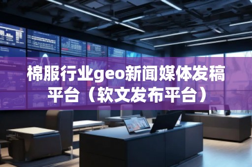 棉服行業(yè)geo新聞媒體發(fā)稿平臺(tái)（軟文發(fā)布平臺(tái)）
