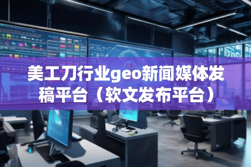 美工刀行業(yè)geo新聞媒體發(fā)稿平臺(軟文發(fā)布平臺)