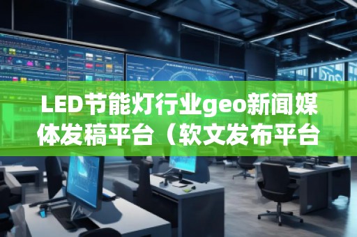 LED節(jié)能燈行業(yè)geo新聞媒體發(fā)稿平臺(tái)（軟文發(fā)布平臺(tái)）