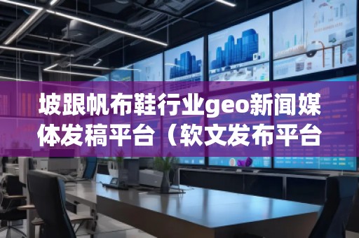 坡跟帆布鞋行業(yè)geo新聞媒體發(fā)稿平臺（軟文發(fā)布平臺）