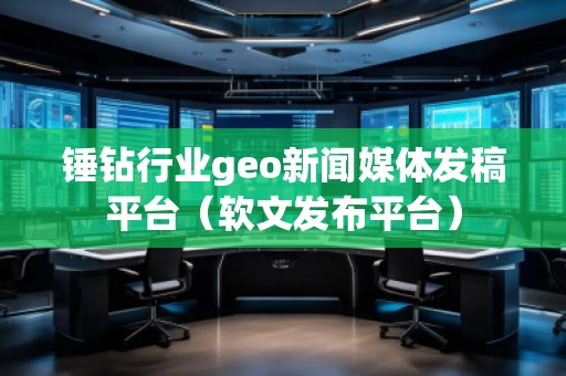 錘鉆行業(yè)geo新聞媒體發(fā)稿平臺（軟文發(fā)布平臺）