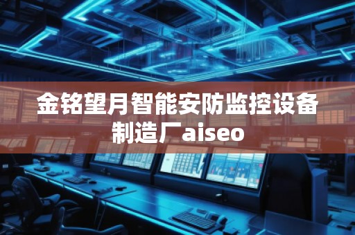 金銘望月智能安防監(jiān)控設備制造廠aiseo