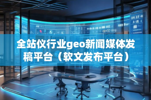 全站儀行業(yè)geo新聞媒體發(fā)稿平臺（軟文發(fā)布平臺）