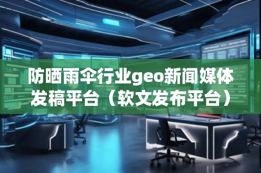 防曬雨傘行業(yè)geo新聞媒體發(fā)稿平臺（軟文發(fā)布平臺）