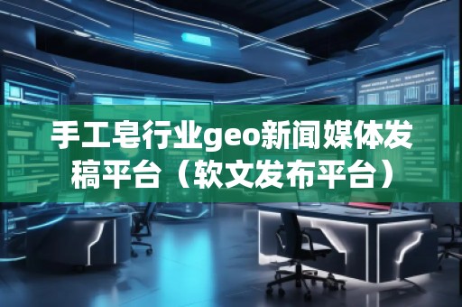 手工皂行業(yè)geo新聞媒體發(fā)稿平臺(tái)（軟文發(fā)布平臺(tái)）