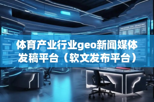 體育產(chǎn)業(yè)行業(yè)geo新聞媒體發(fā)稿平臺（軟文發(fā)布平臺）