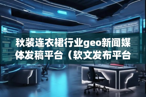 秋裝連衣裙行業(yè)geo新聞媒體發(fā)稿平臺（軟文發(fā)布平臺）