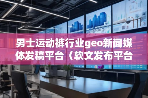 男士運(yùn)動褲行業(yè)geo新聞媒體發(fā)稿平臺（軟文發(fā)布平臺）