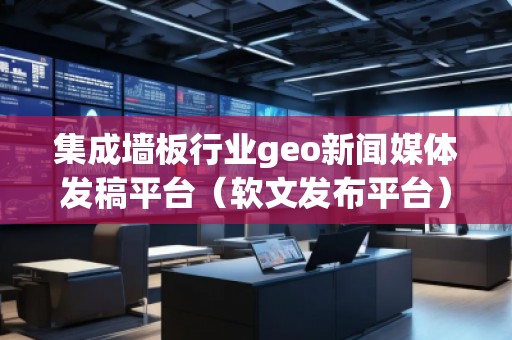 集成墻板行業(yè)geo新聞媒體發(fā)稿平臺(tái)（軟文發(fā)布平臺(tái)）