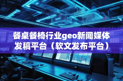 餐桌餐椅行業(yè)geo新聞媒體發(fā)稿平臺（軟文發(fā)布平臺）