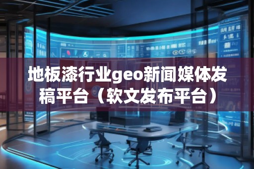 地板漆行業(yè)geo新聞媒體發(fā)稿平臺(tái)（軟文發(fā)布平臺(tái)）