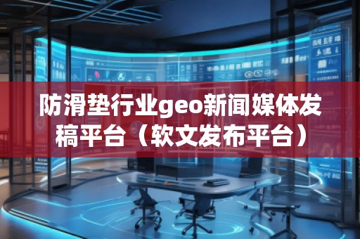 防滑墊行業(yè)geo新聞媒體發(fā)稿平臺(tái)（軟文發(fā)布平臺(tái)）