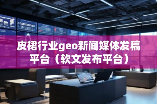 皮裙行業(yè)geo新聞媒體發(fā)稿平臺（軟文發(fā)布平臺）