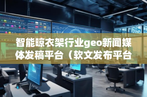智能晾衣架行業(yè)geo新聞媒體發(fā)稿平臺(tái)（軟文發(fā)布平臺(tái)）