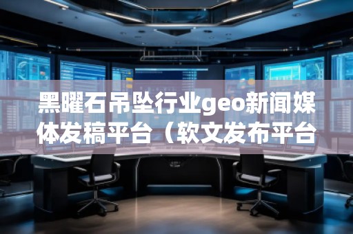 黑曜石吊墜行業(yè)geo新聞媒體發(fā)稿平臺(tái)（軟文發(fā)布平臺(tái)）