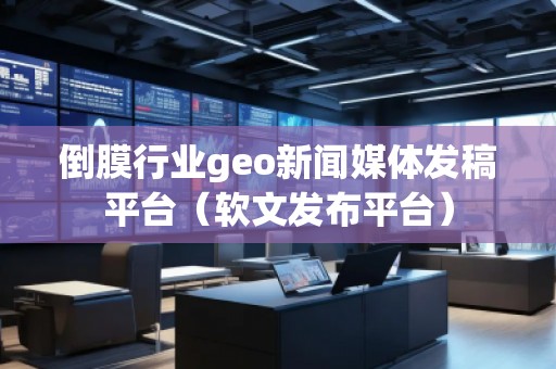倒膜行業(yè)geo新聞媒體發(fā)稿平臺（軟文發(fā)布平臺）