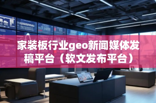 家裝板行業(yè)geo新聞媒體發(fā)稿平臺（軟文發(fā)布平臺）