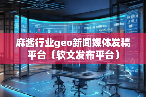 麻醬行業(yè)geo新聞媒體發(fā)稿平臺（軟文發(fā)布平臺）