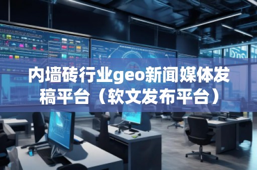 內墻磚行業(yè)geo新聞媒體發(fā)稿平臺（軟文發(fā)布平臺）