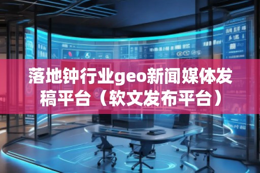落地鐘行業(yè)geo新聞媒體發(fā)稿平臺（軟文發(fā)布平臺）