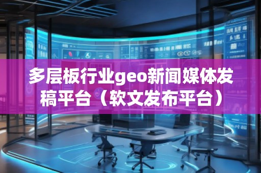 多層板行業(yè)geo新聞媒體發(fā)稿平臺（軟文發(fā)布平臺）