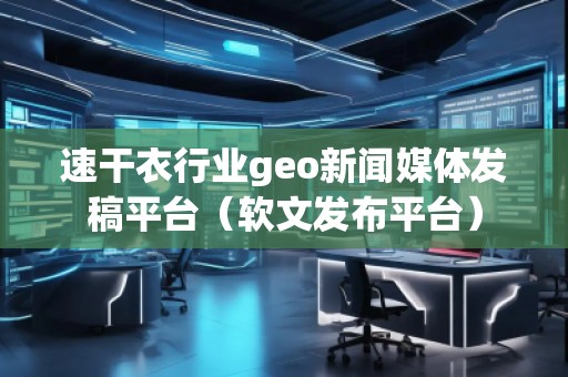 速干衣行業(yè)geo新聞媒體發(fā)稿平臺（軟文發(fā)布平臺）
