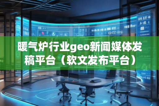 暖氣爐行業(yè)geo新聞媒體發(fā)稿平臺(tái)（軟文發(fā)布平臺(tái)）