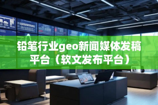 鉛筆行業(yè)geo新聞媒體發(fā)稿平臺(tái)（軟文發(fā)布平臺(tái)）