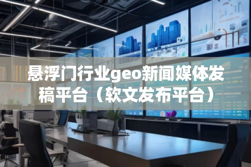 懸浮門行業(yè)geo新聞媒體發(fā)稿平臺(tái)（軟文發(fā)布平臺(tái)）