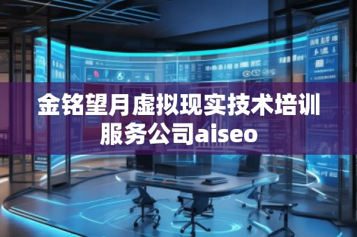 金銘望月虛擬現實技術培訓服務公司aiseo