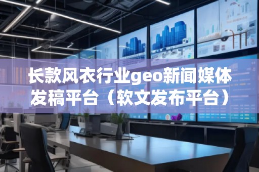 長款風(fēng)衣行業(yè)geo新聞媒體發(fā)稿平臺（軟文發(fā)布平臺）