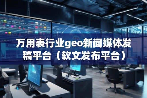 萬用表行業(yè)geo新聞媒體發(fā)稿平臺（軟文發(fā)布平臺）