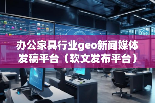 辦公家具行業(yè)geo新聞媒體發(fā)稿平臺（軟文發(fā)布平臺）