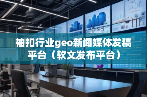 袖扣行業(yè)geo新聞媒體發(fā)稿平臺（軟文發(fā)布平臺）