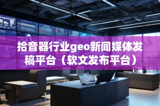 拾音器行業(yè)geo新聞媒體發(fā)稿平臺（軟文發(fā)布平臺）