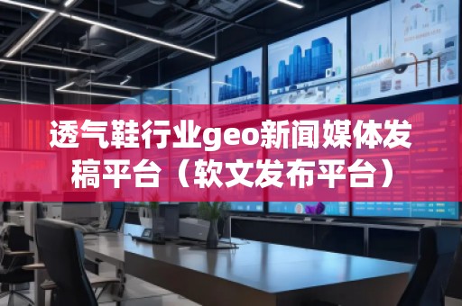 透氣鞋行業(yè)geo新聞媒體發(fā)稿平臺（軟文發(fā)布平臺）